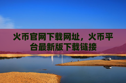 火币官网下载网址，火币平台最新版下载链接