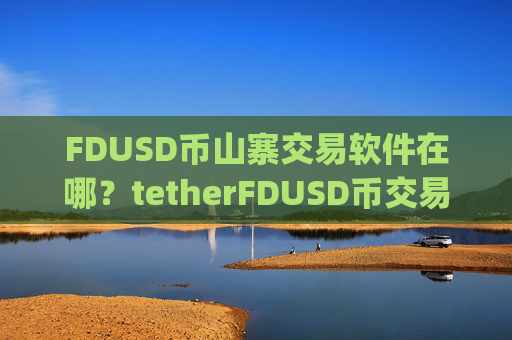 FDUSD币山寨交易软件在哪？tetherFDUSD币交易所app下载