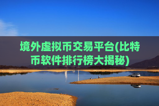 境外虚拟币交易平台(比特币软件排行榜大揭秘)