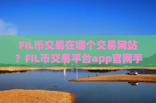 FIL币交易在哪个交易网站？FIL币交易平台app官网手