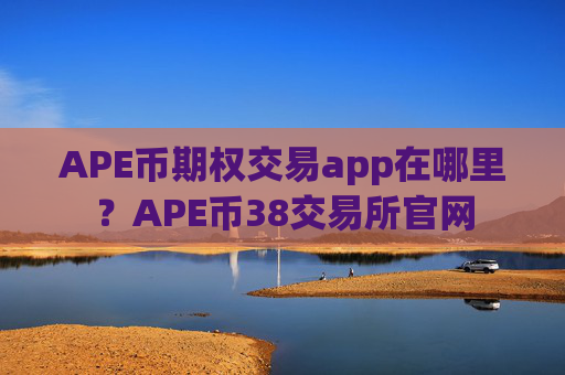 APE币期权交易app在哪里?APE币38交易所官网