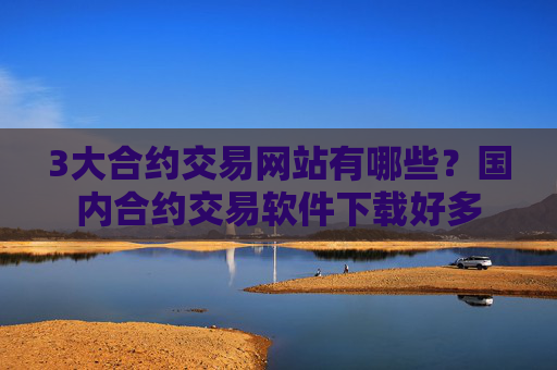 3大合约交易网站有哪些？国内合约交易软件下载好多