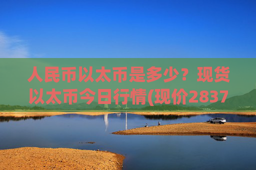 人民币以太币是多少？现货以太币今日行情(现价28375.39元)