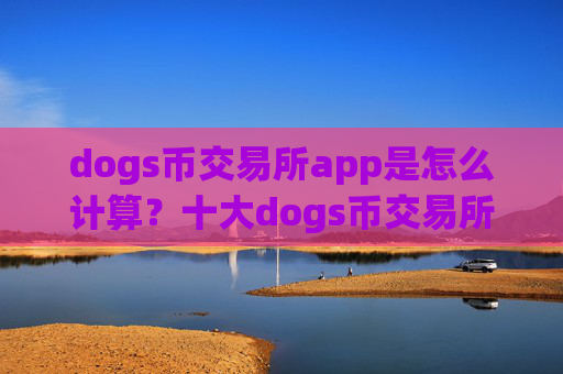 dogs币交易所app是怎么计算？十大dogs币交易所app下载app