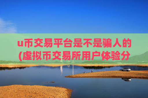 u币交易平台是不是骗人的(虚拟币交易所用户体验分析)