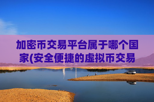 加密币交易平台属于哪个国家(安全便捷的虚拟币交易所)