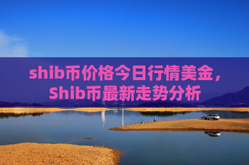 shib币价格今日行情美金，Shib币最新走势分析