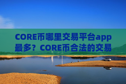 CORE币哪里交易平台app最多？CORE币合法的交易所