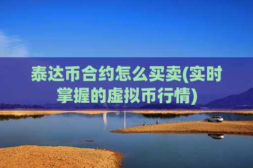 泰达币合约怎么买卖(实时掌握的虚拟币行情)