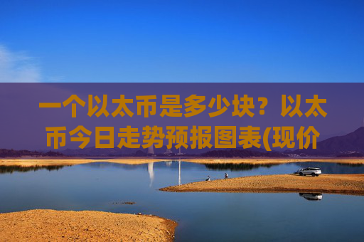 一个以太币是多少块？以太币今日走势预报图表(现价28457.46元)
