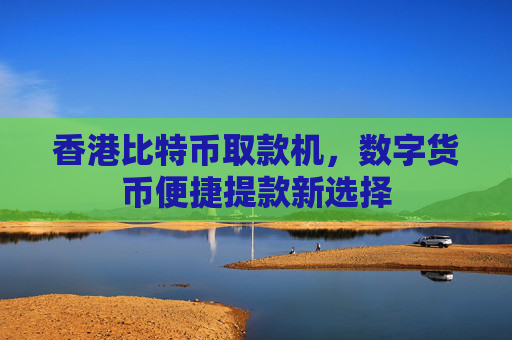 香港比特币取款机，数字货币便捷提款新选择