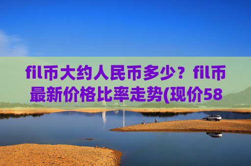 fil币大约人民币多少？fil币最新价格比率走势(现价58.2649元)