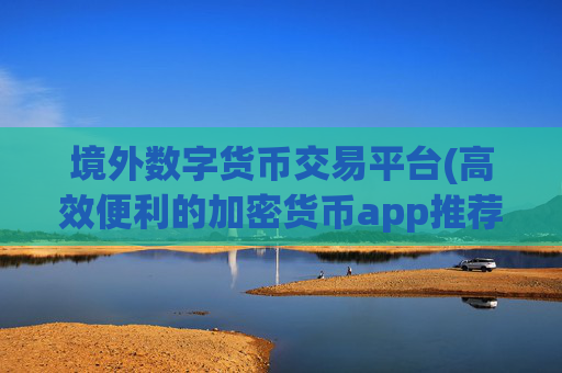 境外数字货币交易平台(高效便利的加密货币app推荐)