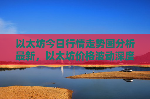 以太坊今日行情走势图分析最新，以太坊价格波动深度解析