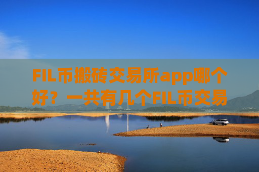 FIL币搬砖交易所app哪个好？一共有几个FIL币交易所app下载