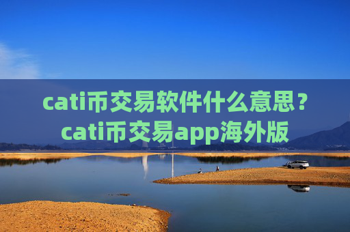 cati币交易软件什么意思？cati币交易app海外版