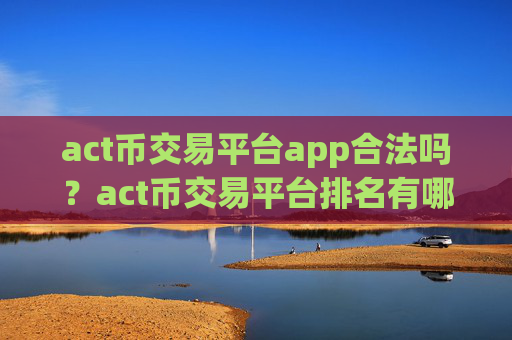 act币交易平台app合法吗？act币交易平台排名有哪些