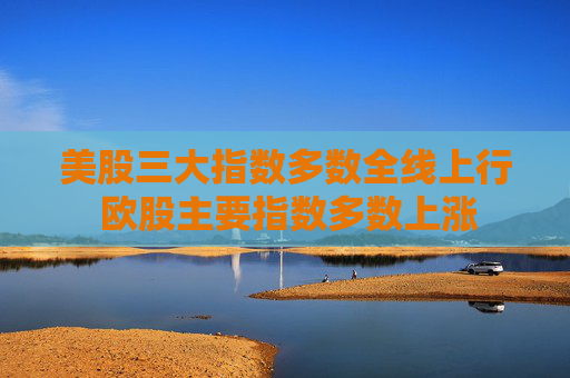 美股三大指数多数全线上行 欧股主要指数多数上涨