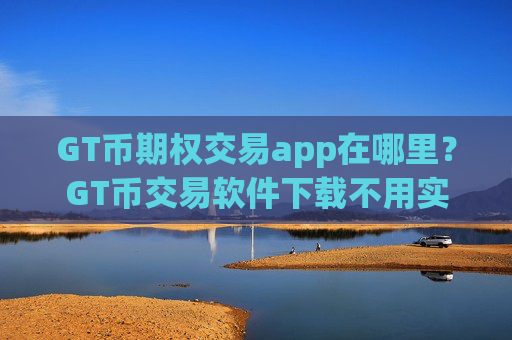GT币期权交易app在哪里？GT币交易软件下载不用实名制