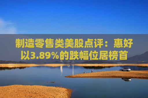 制造零售类美股点评：惠好以3.89%的跌幅位居榜首