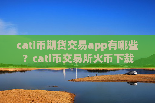 cati币期货交易app有哪些？cati币交易所火币下载