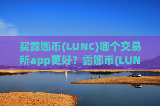 买露娜币(LUNC)哪个交易所app更好？露娜币(LUNC)第一交易app下载官网