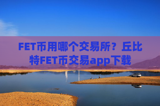 FET币用哪个交易所？丘比特FET币交易app下载