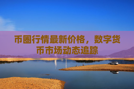 币圈行情最新价格，数字货币市场动态追踪