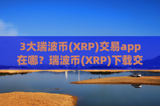 3大瑞波币(XRP)交易app在哪？瑞波币(XRP)下载交易网站app