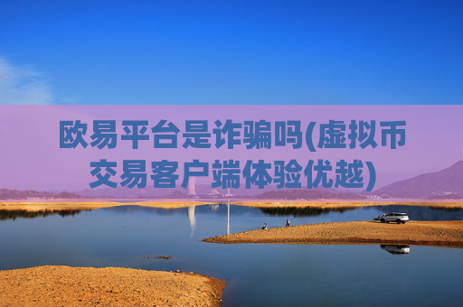 欧易平台是诈骗吗(虚拟币交易客户端体验优越)