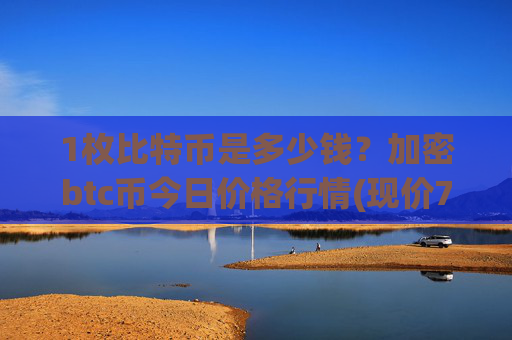 1枚比特币是多少钱？加密btc币今日价格行情(现价741754.03元)