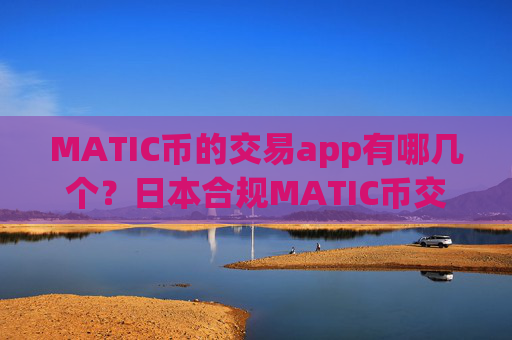MATIC币的交易app有哪几个？日本合规MATIC币交易所app下载