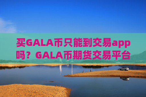 买GALA币只能到交易app吗？GALA币期货交易平台app排名榜