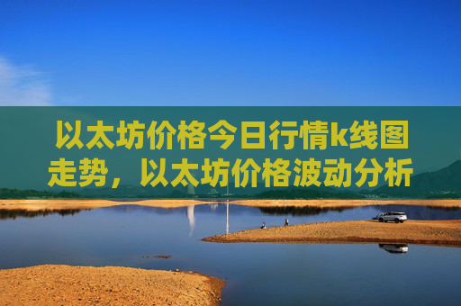 以太坊价格今日行情k线图走势，以太坊价格波动分析及预测
