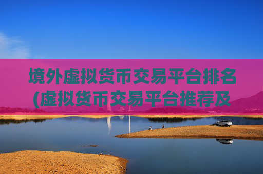境外虚拟货币交易平台排名(虚拟货币交易平台推荐及评测)