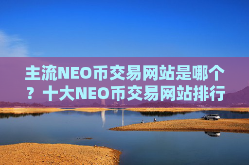 主流NEO币交易网站是哪个？十大NEO币交易网站排行
