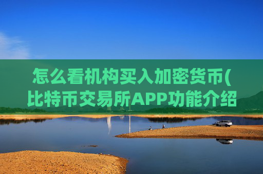 怎么看机构买入加密货币(比特币交易所APP功能介绍)