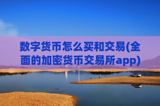 数字货币怎么买和交易(全面的加密货币交易所app)