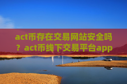 act币存在交易网站安全吗?act币线下交易平台app