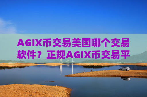 AGIX币交易美国哪个交易软件？正规AGIX币交易平台哪个最公平