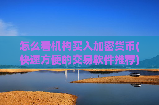 怎么看机构买入加密货币(快速方便的交易软件推荐)