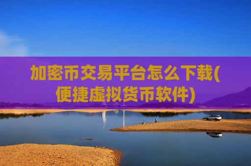 加密币交易平台怎么下载(便捷虚拟货币软件)