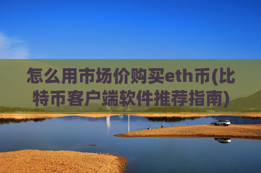 怎么用市场价购买eth币(比特币客户端软件推荐指南)