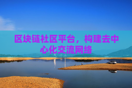 区块链社区平台，构建去中心化交流网络