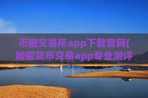 币圈交易所app下载官网(加密货币交易app专业测评)