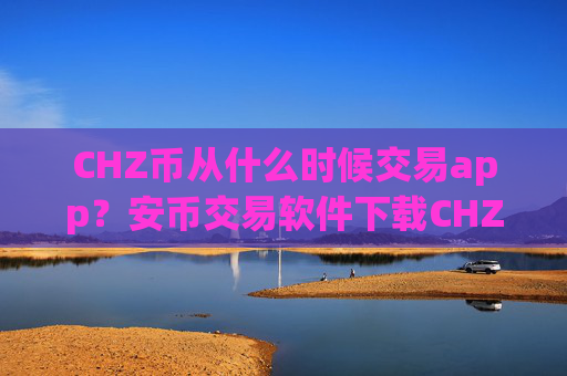 CHZ币从什么时候交易app？安币交易软件下载CHZ币被遇到