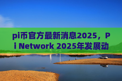 pi币官方最新消息2025，Pi Network 2025年发展动态预测