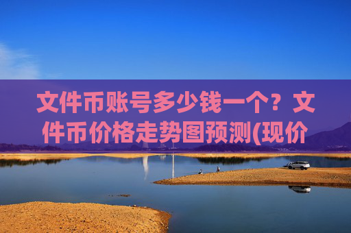 文件币账号多少钱一个？文件币价格走势图预测(现价58.2762元)