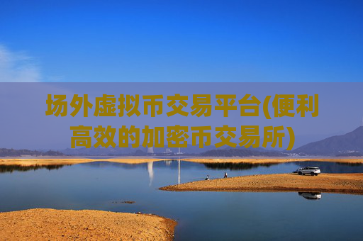场外虚拟币交易平台(便利高效的加密币交易所)