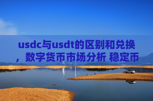 usdc与usdt的区别和兑换，数字货币市场分析 稳定币对比与交易